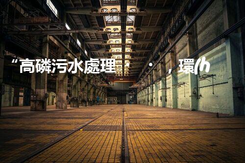 “高磷污水處理，環(huán)保先鋒，守護碧水藍天！”